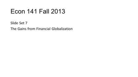 Econ 141 Fall 2013 Slide Set 7 The Gains from Financial Globalization.