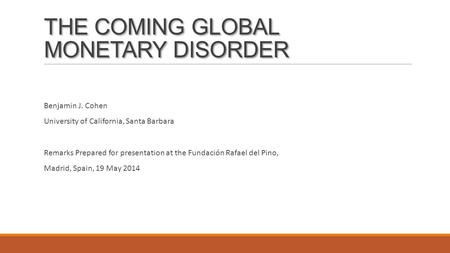 THE COMING GLOBAL MONETARY DISORDER Benjamin J. Cohen University of California, Santa Barbara Remarks Prepared for presentation at the Fundación Rafael.