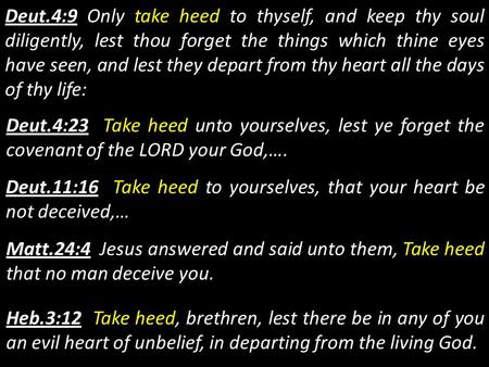 Deut.4:9 Only take heed to thyself, and keep thy soul diligently, lest thou forget the things which thine eyes have seen, and lest they depart from thy.