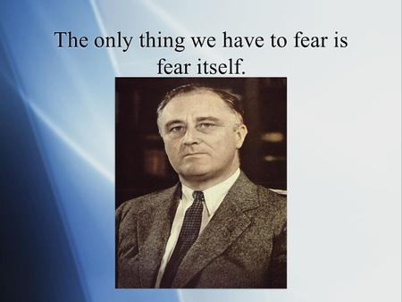 The only thing we have to fear is fear itself.. Courage, Dignity and Intellectual Flexibility.