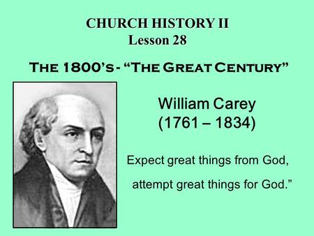 William Carey (1761 – 1834) Expect great things from God, attempt great things for God.” The 1800’s - “The Great Century” CHURCH HISTORY II Lesson 28.