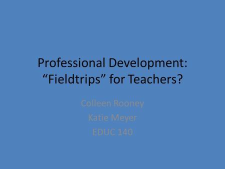 Professional Development: “Fieldtrips” for Teachers? Colleen Rooney Katie Meyer EDUC 140.