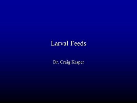 Larval Feeds Dr. Craig Kasper.