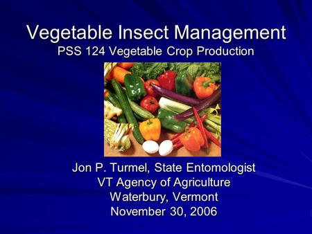 Vegetable Insect Management PSS 124 Vegetable Crop Production Jon P. Turmel, State Entomologist VT Agency of Agriculture Waterbury, Vermont November 30,