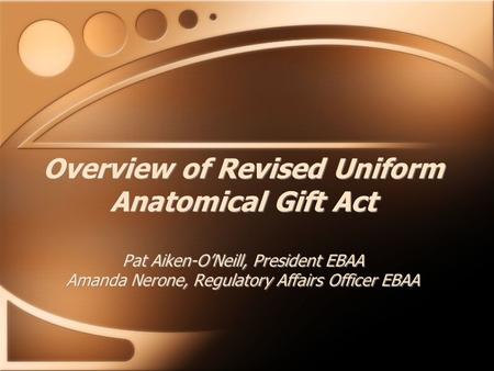 Overview of Revised Uniform Anatomical Gift Act Pat Aiken-O’Neill, President EBAA Amanda Nerone, Regulatory Affairs Officer EBAA.