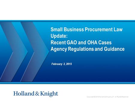 Copyright © 2015 Holland & Knight LLP. All Rights Reserved Small Business Procurement Law Update: Recent GAO and OHA Cases Agency Regulations and Guidance.