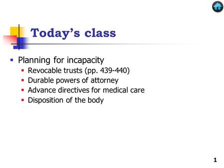 Today’s class  Planning for incapacity  Revocable trusts (pp. 439-440)  Durable powers of attorney  Advance directives for medical care  Disposition.