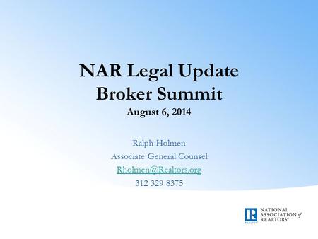 NAR Legal Update Broker Summit August 6, 2014 Ralph Holmen Associate General Counsel 312 329 8375.