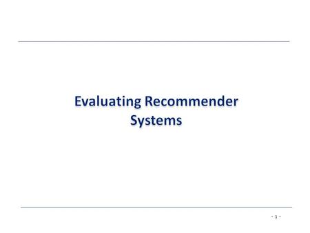 - 1 -. - 2 - Evaluating Recommender Systems  A myriad of techniques has been proposed, but –Which one is the best in a given application domain? –What.