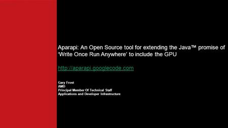 Gary Frost AMD Principal Member Of Technical Staff Applications and Developer Infrastructure Aparapi: An Open Source tool for extending the Java™ promise.