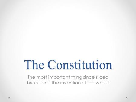 The Constitution The most important thing since sliced bread and the invention of the wheel.