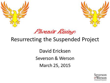 Phoenix Rising: Resurrecting the Suspended Project David Ericksen Severson & Werson March 25, 2015.