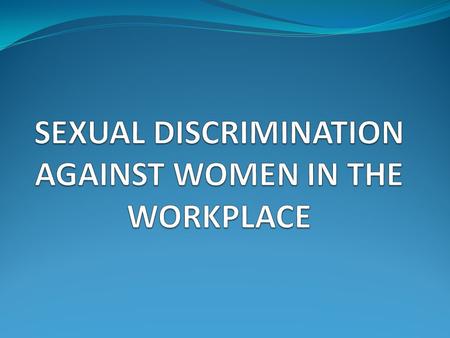 SEXUAL DISCRIMINATION AGAINST WOMEN IN THE WORKPLACE