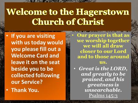 If you are visiting with us today would you please fill out a Welcome Card and leave it on the seat beside you to be collected following our Service? Thank.