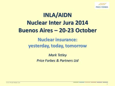 WWW.PRICEFORBES.COM INLA/AIDN Nuclear Inter Jura 2014 Buenos Aires – 20-23 October Mark Tetley Price Forbes & Partners Ltd 1 Nuclear insurance: yesterday,