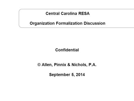 September 5, 2014 CCRESA Strategy Session © Confidential © Allen, Pinnix & Nichols, P.A. September 5, 2014 Central Carolina RESA Organization Formalization.