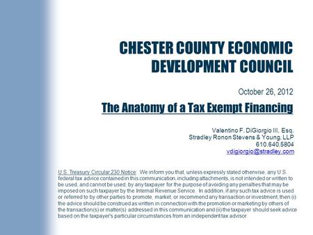 CHESTER COUNTY ECONOMIC DEVELOPMENT COUNCIL October 26, 2012 The Anatomy of a Tax Exempt Financing Valentino F. DiGiorgio III, Esq. Stradley Ronon Stevens.