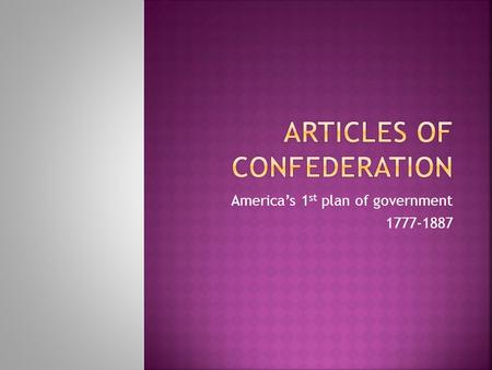 America’s 1 st plan of government 1777-1887.  Article I. The Stile (name) of this Confederacy shall be The United States of America.“  Article II.