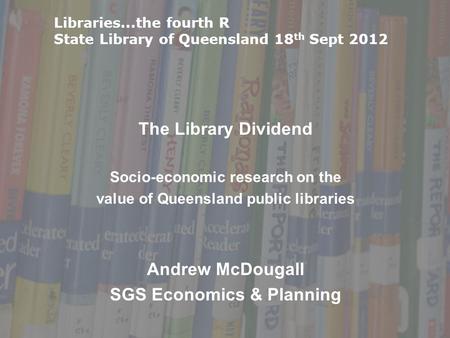 The Library Dividend Socio-economic research on the value of Queensland public libraries Andrew McDougall SGS Economics & Planning Libraries...the fourth.