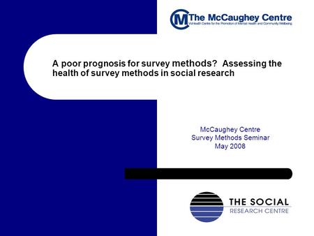 A poor prognosis for survey methods ? Assessing the health of survey methods in social research McCaughey Centre Survey Methods Seminar May 2008.