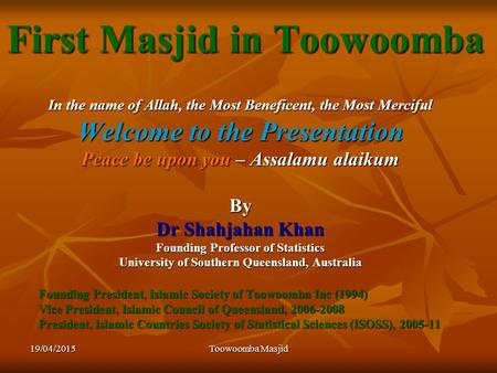 19/04/2015Toowoomba Masjid First Masjid in Toowoomba In the name of Allah, the Most Beneficent, the Most Merciful Welcome to the Presentation Peace be.