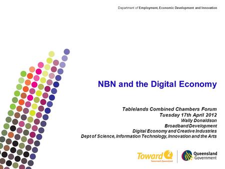 Department of Employment, Economic Development and Innovation NBN and the Digital Economy Tablelands Combined Chambers Forum Tuesday 17th April 2012 Wally.