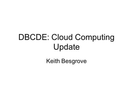 DBCDE: Cloud Computing Update Keith Besgrove. Cloud Computing – update on recent DBCDE work October 2009 OECD Workshop 2010 University of Adelaide study.