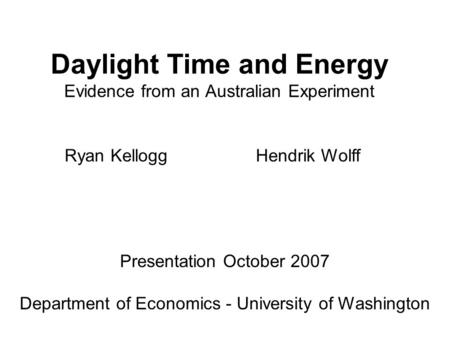 Daylight Time and Energy Evidence from an Australian Experiment Ryan Kellogg Presentation October 2007 Department of Economics - University of Washington.