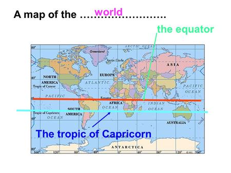 World A map of the ……………………. the equator The tropic of Capricorn.