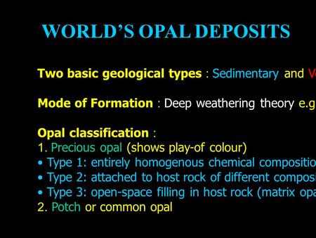 WORLD’S OPAL DEPOSITS Two basic geological types : Sedimentary and Volcanic opals Mode of Formation : Deep weathering theory e.g. Australian opals Opal.