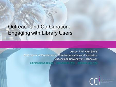 Outreach and Co-Curation: Engaging with Library Users Assoc. Prof. Axel Bruns ARC Centre of Excellence for Creative Industries and Innovation Queensland.