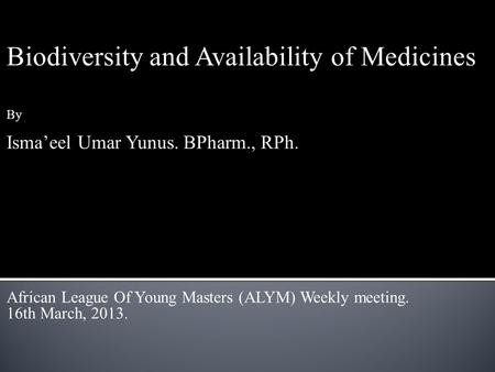 Biodiversity and Availability of Medicines By Isma’eel Umar Yunus. BPharm., RPh. African League Of Young Masters (ALYM) Weekly meeting. 16th March, 2013.