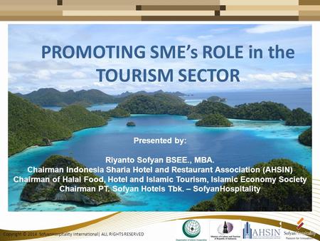 Copyright © 2014 SofyanHospitality International| ALL RIGHTS RESERVED PROMOTING SME’s ROLE in the TOURISM SECTOR Presented by: Riyanto Sofyan BSEE., MBA.