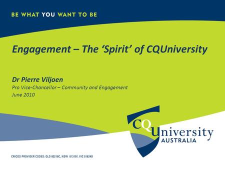 Engagement – The ‘Spirit’ of CQUniversity Dr Pierre Viljoen Pro Vice-Chancellor – Community and Engagement June 2010.