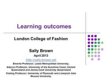 Learning outcomes London College of Fashion Sally Brown April 2013  Emerita Professor, Leeds Metropolitan University, Adjunct Professor,