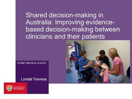 SYDNEY MEDICAL SCHOOL Shared decision-making in Australia: Improving evidence- based decision-making between clinicians and their patients Lyndal Trevena.