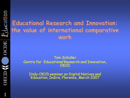 1 Educational Research and Innovation: the value of international comparative work Tom Schuller Centre for Educational Research and Innovation, OECD Italy-OECD.