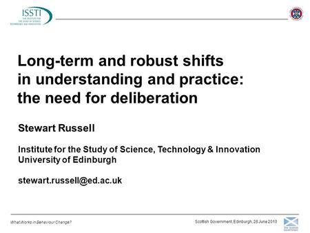 What Works in Behaviour Change? Scottish Government, Edinburgh, 28 June 2010 Long-term and robust shifts in understanding and practice: the need for deliberation.