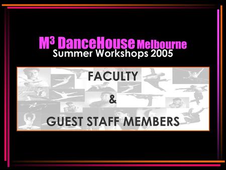 M 3 DanceHouse Melbourne Summer Workshops 2005 FACULTY & GUEST STAFF MEMBERS FACULTY & GUEST STAFF MEMBERS.