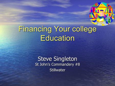 Financing Your college Education Steve Singleton St John’s Commandery #8 Stillwater.