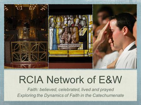 RCIA Network of E&W Faith: believed, celebrated, lived and prayed Exploring the Dynamics of Faith in the Catechumenate.