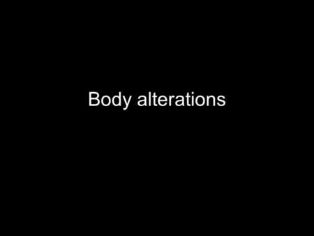 Body alterations.