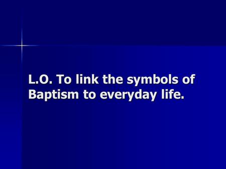 L.O. To link the symbols of Baptism to everyday life.