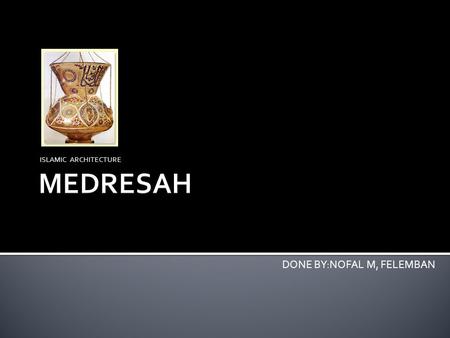 ISLAMIC ARCHITECTURE DONE BY:NOFAL M, FELEMBAN.  Madrasahs did not exist in the early period of Islam. Their formation can probably be traced to the.