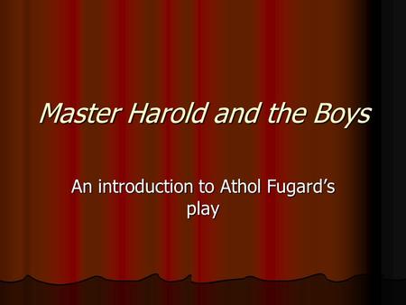 Master Harold and the Boys An introduction to Athol Fugard’s play.