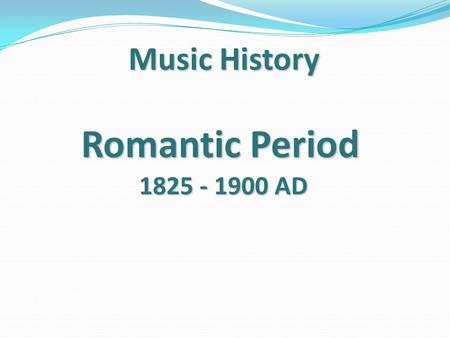 Romantic Period 1825 - 1900 AD Music History. Romantic --- 1825 - 1900 AD Romantic does not necessarily refer to love. It refers to all emotions ( love,