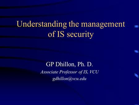 Understanding the management of IS security GP Dhillon, Ph. D. Associate Professor of IS, VCU