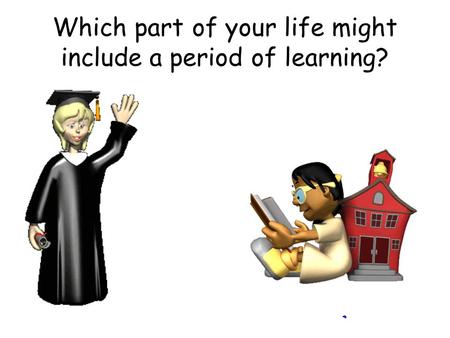 Which part of your life might include a period of learning?