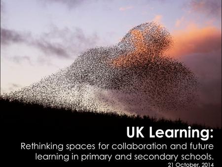 UK Learning: Rethinking spaces for collaboration and future learning in primary and secondary schools. 21 October, 2014.