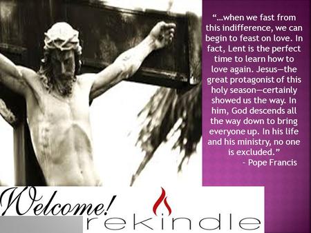 “…when we fast from this indifference, we can begin to feast on love. In fact, Lent is the perfect time to learn how to love again. Jesus—the great protagonist.